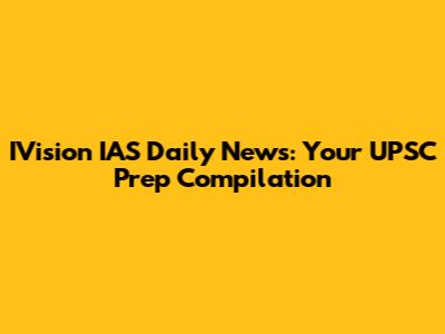IVision IAS Daily News: Your UPSC Prep Compilation