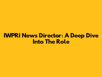 IWPRI News Director: A Deep Dive Into The Role