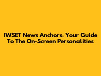 IWSET News Anchors: Your Guide To The On-Screen Personalities