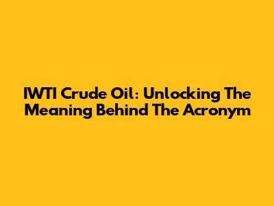 IWTI Crude Oil: Unlocking The Meaning Behind The Acronym