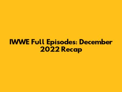 IWWE Full Episodes: December 2022 Recap