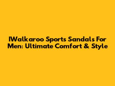 IWalkaroo Sports Sandals For Men: Ultimate Comfort & Style