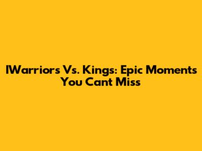 IWarriors Vs. Kings: Epic Moments You Can't Miss