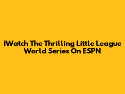IWatch The Thrilling Little League World Series On ESPN