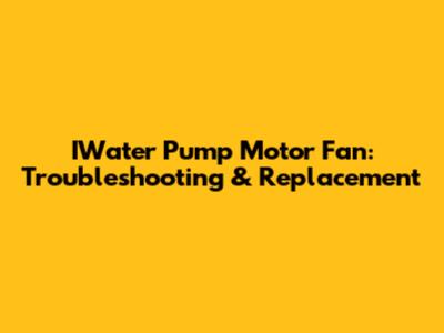 IWater Pump Motor Fan: Troubleshooting & Replacement