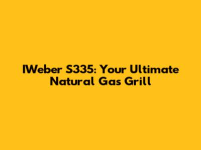 IWeber S335: Your Ultimate Natural Gas Grill