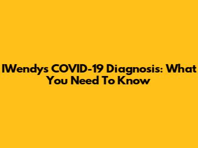 IWendy's COVID-19 Diagnosis: What You Need To Know