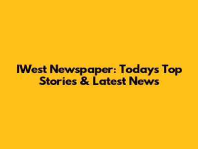 IWest Newspaper: Today's Top Stories & Latest News