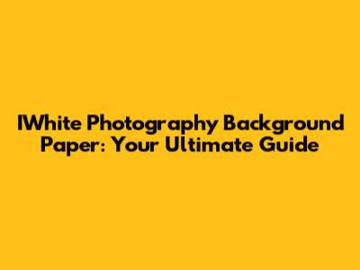 IWhite Photography Background Paper: Your Ultimate Guide
