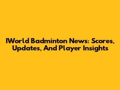 IWorld Badminton News: Scores, Updates, And Player Insights