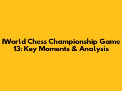 IWorld Chess Championship Game 13: Key Moments & Analysis