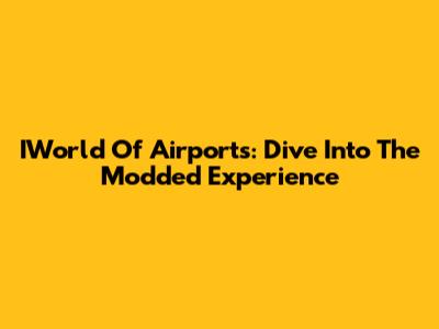 IWorld Of Airports: Dive Into The Modded Experience