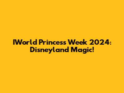 IWorld Princess Week 2024: Disneyland Magic!