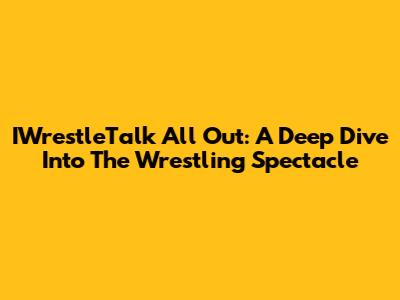IWrestleTalk All Out: A Deep Dive Into The Wrestling Spectacle