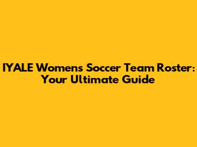 IYALE Women's Soccer Team Roster: Your Ultimate Guide