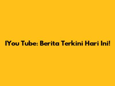 IYou Tube: Berita Terkini Hari Ini!