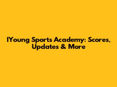 IYoung Sports Academy: Scores, Updates & More