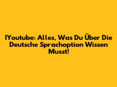 IYoutube: Alles, Was Du Über Die Deutsche Sprachoption Wissen Musst!