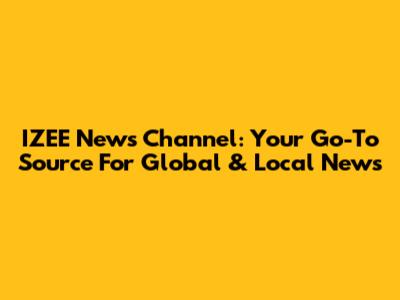 IZEE News Channel: Your Go-To Source For Global & Local News