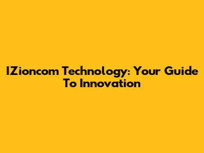IZioncom Technology: Your Guide To Innovation
