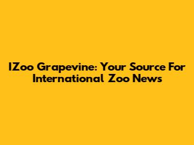 IZoo Grapevine: Your Source For International Zoo News