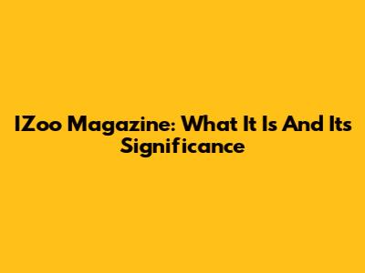 IZoo Magazine: What It Is And Its Significance