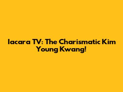 Iacara TV: The Charismatic Kim Young Kwang!