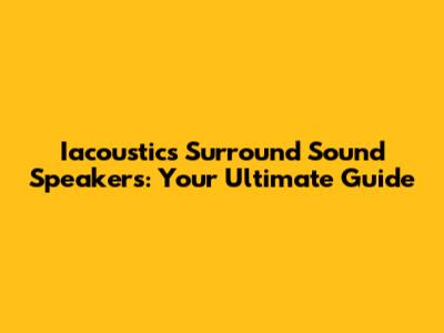 Iacoustics Surround Sound Speakers: Your Ultimate Guide