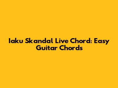Iaku Skandal Live Chord: Easy Guitar Chords