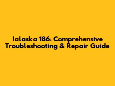 Ialaska 186: Comprehensive Troubleshooting & Repair Guide