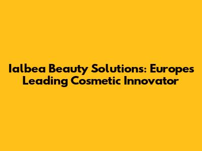 Ialbea Beauty Solutions: Europe's Leading Cosmetic Innovator
