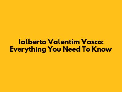 Ialberto Valentim Vasco: Everything You Need To Know