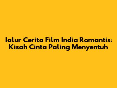 Ialur Cerita Film India Romantis: Kisah Cinta Paling Menyentuh