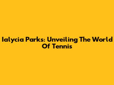 Ialycia Parks: Unveiling The World Of Tennis
