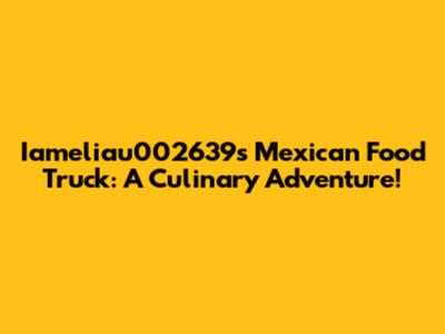 Iameliau002639's Mexican Food Truck: A Culinary Adventure!