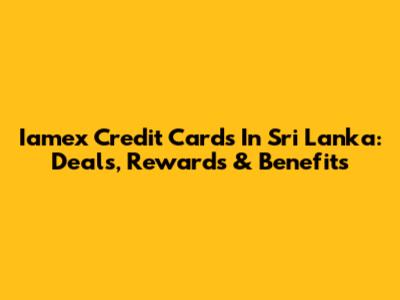 Iamex Credit Cards In Sri Lanka: Deals, Rewards & Benefits
