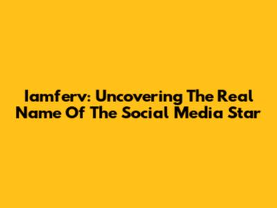 Iamferv: Uncovering The Real Name Of The Social Media Star