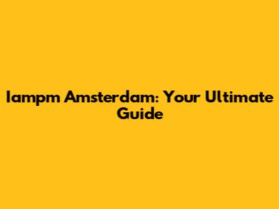 Iampm Amsterdam: Your Ultimate Guide