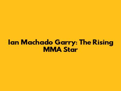 Ian Machado Garry: The Rising MMA Star