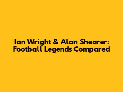 Ian Wright & Alan Shearer: Football Legends Compared
