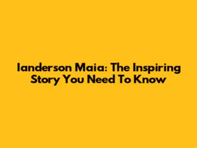 Ianderson Maia: The Inspiring Story You Need To Know