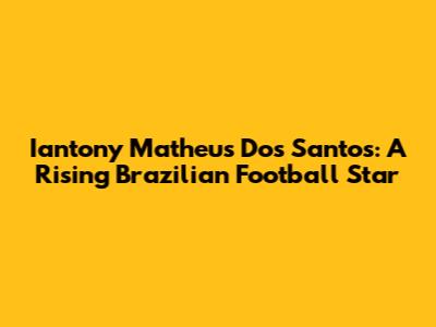 Iantony Matheus Dos Santos: A Rising Brazilian Football Star
