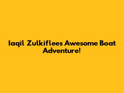 Iaqil Zulkiflee's Awesome Boat Adventure!