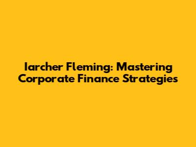 Iarcher Fleming: Mastering Corporate Finance Strategies