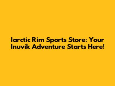 Iarctic Rim Sports Store: Your Inuvik Adventure Starts Here!