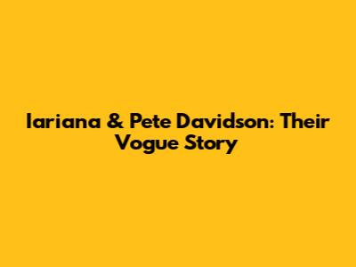 Iariana & Pete Davidson: Their Vogue Story