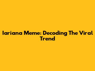 Iariana Meme: Decoding The Viral Trend