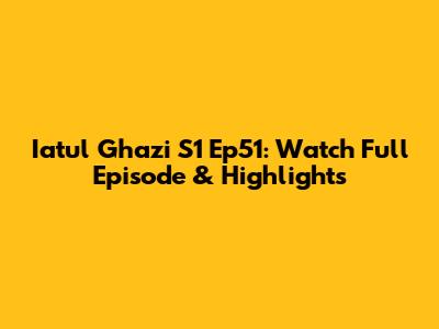 Iatul Ghazi S1 Ep51: Watch Full Episode & Highlights