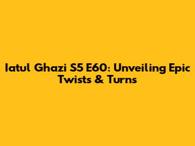 Iatul Ghazi S5 E60: Unveiling Epic Twists & Turns