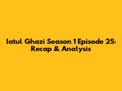 Iatul Ghazi Season 1 Episode 25: Recap & Analysis